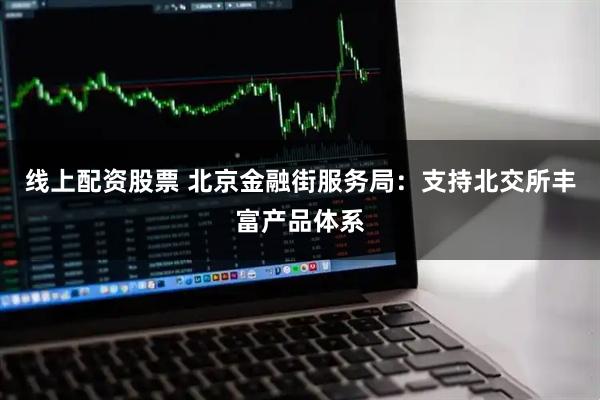 线上配资股票 北京金融街服务局：支持北交所丰富产品体系