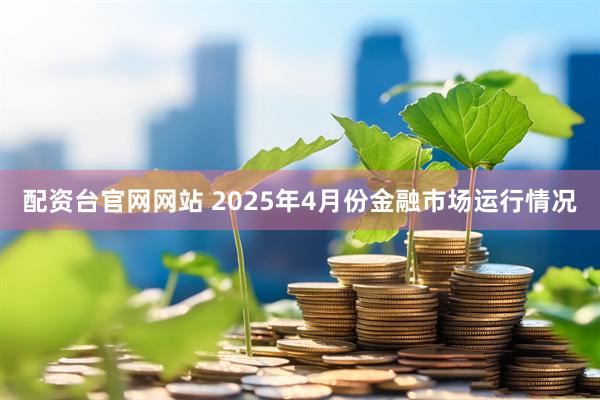 配资台官网网站 2025年4月份金融市场运行情况