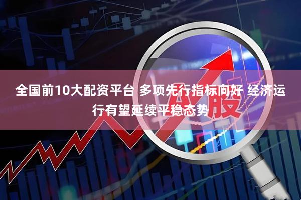 全国前10大配资平台 多项先行指标向好 经济运行有望延续平稳态势