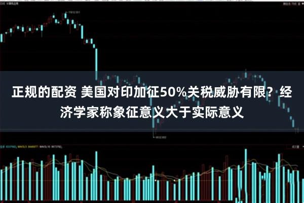 正规的配资 美国对印加征50%关税威胁有限？经济学家称象征意义大于实际意义