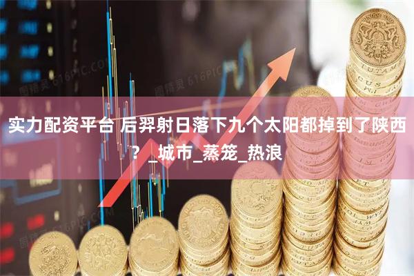 实力配资平台 后羿射日落下九个太阳都掉到了陕西？_城市_蒸笼_热浪