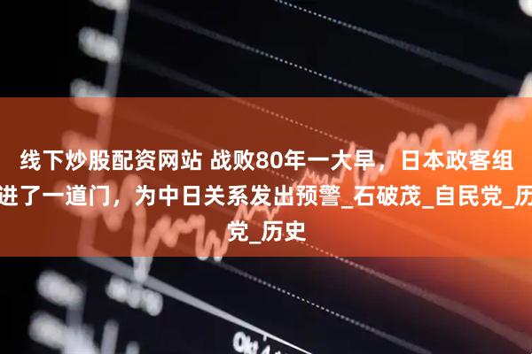 线下炒股配资网站 战败80年一大早，日本政客组团进了一道门，为中日关系发出预警_石破茂_自民党_历史