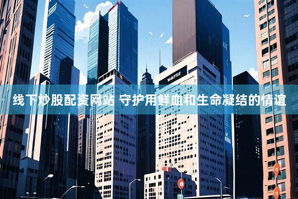 线下炒股配资网站 守护用鲜血和生命凝结的情谊