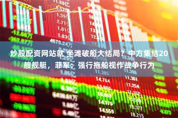 炒股配资网站就 坐滩破船大结局？中方集结20艘舰艇，菲军：强行拖船视作战争行为