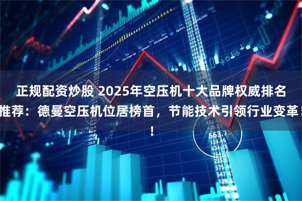 正规配资炒股 2025年空压机十大品牌权威排名推荐：德曼空压机位居榜首，节能技术引领行业变革！