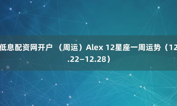 低息配资网开户 （周运）Alex 12星座一周运势（12.22—12.28）