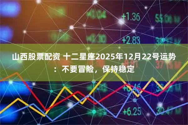 山西股票配资 十二星座2025年12月22号运势：不要冒险，保持稳定