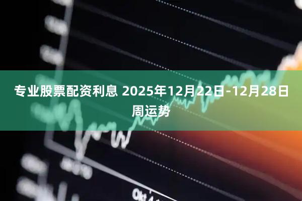 专业股票配资利息 2025年12月22日-12月28日周运势